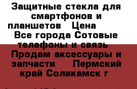 Защитные стекла для смартфонов и планшетов › Цена ­ 100 - Все города Сотовые телефоны и связь » Продам аксессуары и запчасти   . Пермский край,Соликамск г.